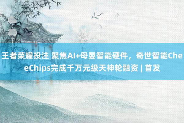 王者荣耀投注 聚焦AI+母婴智能硬件，奇世智能CheeChips完成千万元级天神轮融资 | 首发
