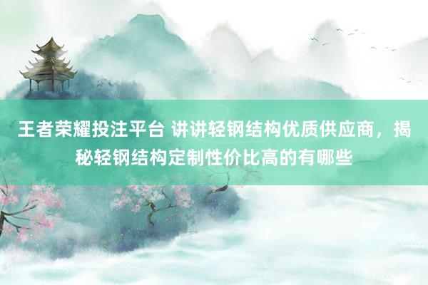 王者荣耀投注平台 讲讲轻钢结构优质供应商，揭秘轻钢结构定制性价比高的有哪些