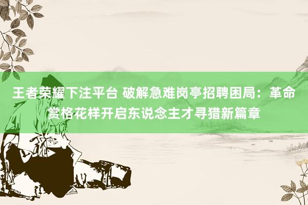 王者荣耀下注平台 破解急难岗亭招聘困局：革命赏格花样开启东说念主才寻猎新篇章