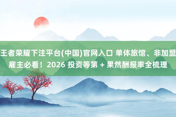 王者荣耀下注平台(中国)官网入口 单体旅馆、非加盟雇主必看！2026 投资等第 + 果然酬报率全梳理