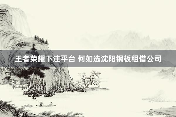 王者荣耀下注平台 何如选沈阳钢板租借公司