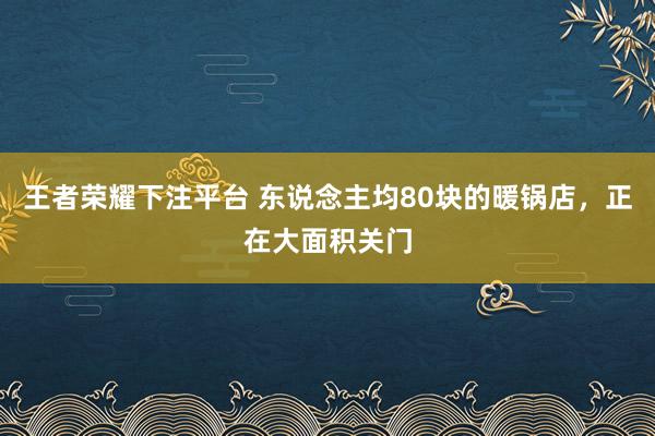 王者荣耀下注平台 东说念主均80块的暖锅店，正在大面积关门
