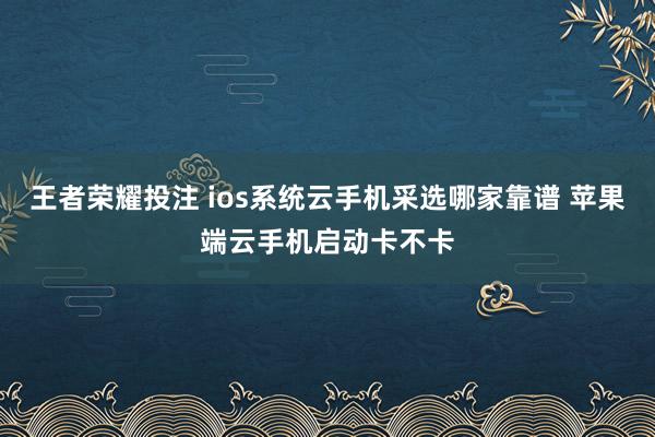 王者荣耀投注 ios系统云手机采选哪家靠谱 苹果端云手机启动卡不卡