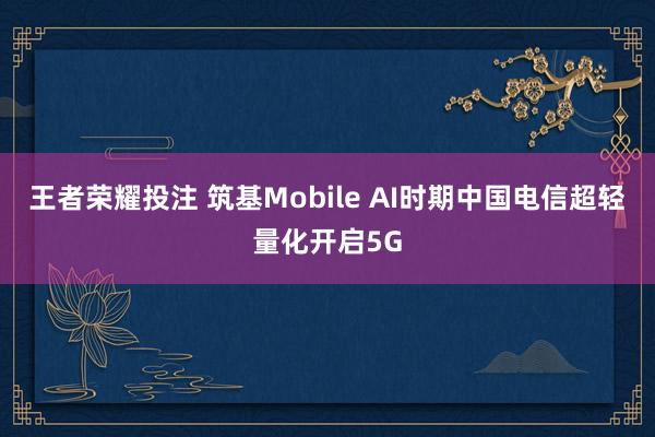 王者荣耀投注 筑基Mobile AI时期　中国电信超轻量化开启5G