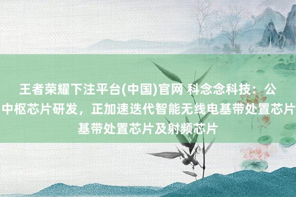 王者荣耀下注平台(中国)官网 科念念科技：公司不息聚焦中枢芯片研发，正加速迭代智能无线电基带处置芯片及射频芯片