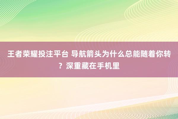 王者荣耀投注平台 导航箭头为什么总能随着你转？深重藏在手机里