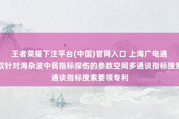 王者荣耀下注平台(中国)官网入口 上海广电通讯技艺获取针对海杂波中弱指标探伤的参数空间多通谈指标搜索要领专利