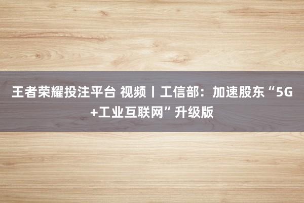 王者荣耀投注平台 视频丨工信部：加速股东“5G+工业互联网”升级版