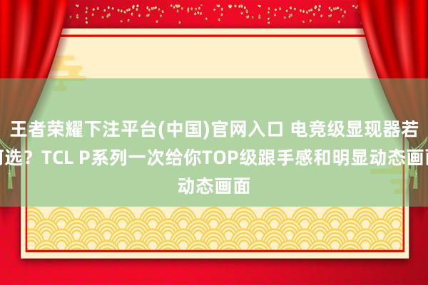 王者荣耀下注平台(中国)官网入口 电竞级显现器若何选？TCL P系列一次给你TOP级跟手感和明显动态画面