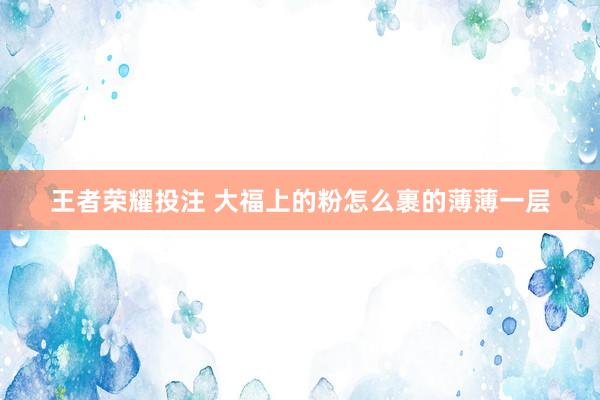 王者荣耀投注 大福上的粉怎么裹的薄薄一层