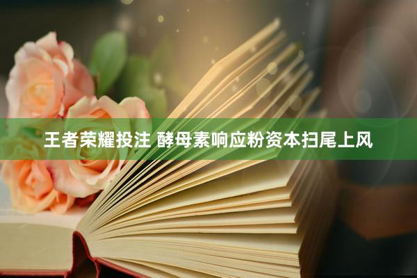 王者荣耀投注 酵母素响应粉资本扫尾上风