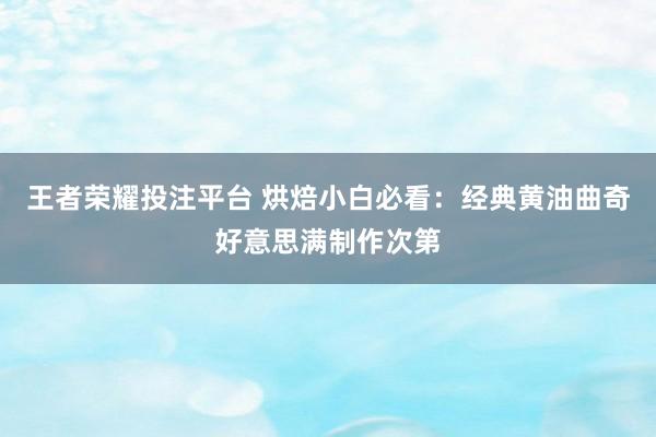王者荣耀投注平台 烘焙小白必看：经典黄油曲奇好意思满制作次第