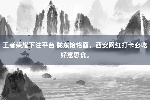 王者荣耀下注平台 陇东饸饹面，西安网红打卡必吃好意思食。