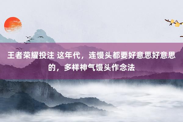 王者荣耀投注 这年代，连馒头都要好意思好意思的，多样神气馒头作念法