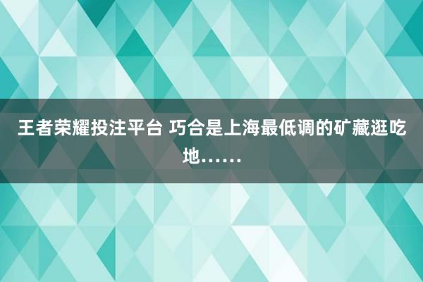 王者荣耀投注平台 巧合是上海最低调的矿藏逛吃地……