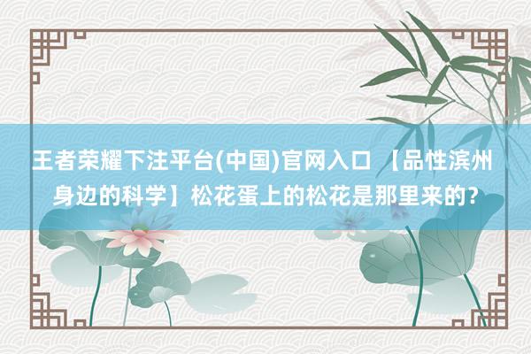 王者荣耀下注平台(中国)官网入口 【品性滨州 身边的科学】松花蛋上的松花是那里来的？