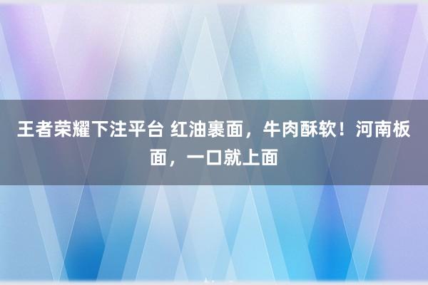 王者荣耀下注平台 红油裹面，牛肉酥软！河南板面，一口就上面