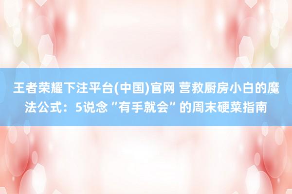 王者荣耀下注平台(中国)官网 营救厨房小白的魔法公式：5说念“有手就会”的周末硬菜指南