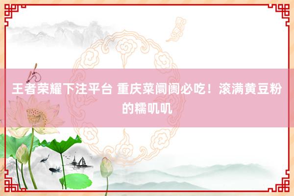 王者荣耀下注平台 重庆菜阛阓必吃！滚满黄豆粉的糯叽叽