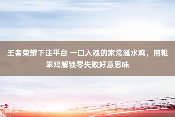 王者荣耀下注平台 一口入魂的家常涎水鸡，用粗笨鸡解锁零失败好意思味