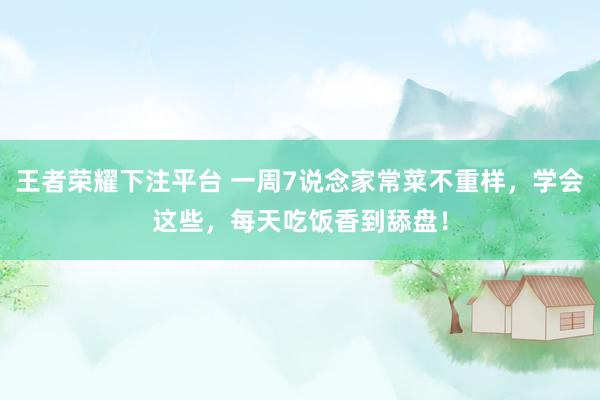 王者荣耀下注平台 一周7说念家常菜不重样，学会这些，<a href=