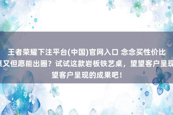 王者荣耀下注平台(中国)官网入口 念念买性价比高的暖锅桌又但愿能出圈？试试这款岩板铁艺桌，望望客户呈现的成果吧！