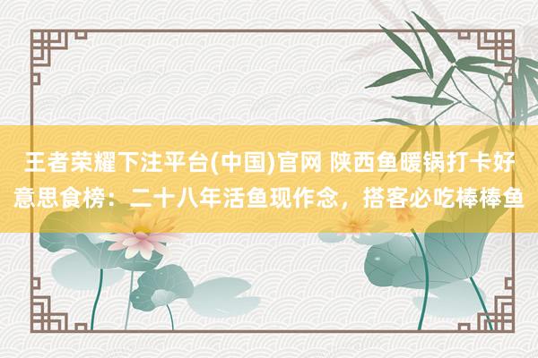 王者荣耀下注平台(中国)官网 陕西鱼暖锅打卡好意思食榜：二十八年活鱼现作念，搭客必吃棒棒鱼