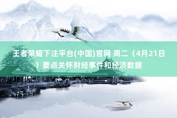 王者荣耀下注平台(中国)官网 周二（4月21日）要点关怀财经事件和经济数据