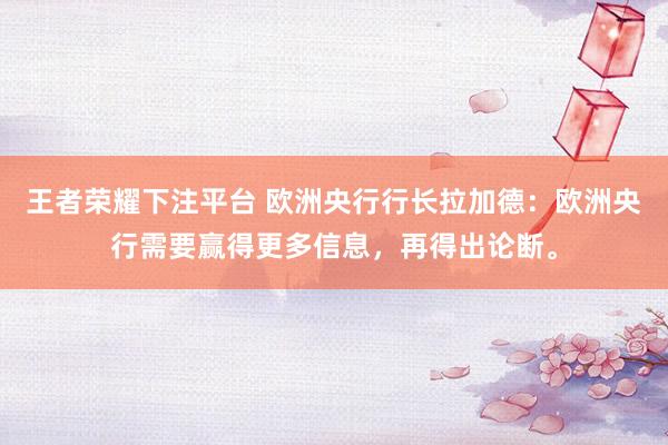 王者荣耀下注平台 欧洲央行行长拉加德：欧洲央行需要赢得更多信息，再得出论断。
