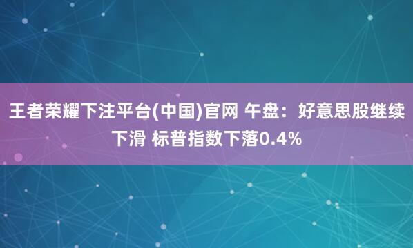 王者荣耀下注平台(中国)官网 午盘：好意思股继续下滑 标普指数下落0.4%