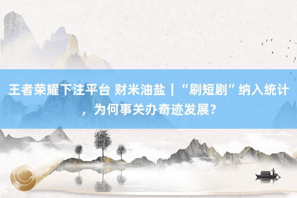 王者荣耀下注平台 财米油盐｜“刷短剧”纳入统计，为何事关办奇迹发展？