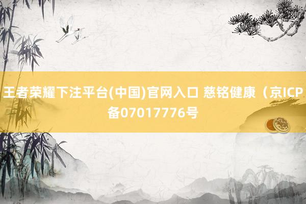 王者荣耀下注平台(中国)官网入口 慈铭健康（京ICP备07017776号