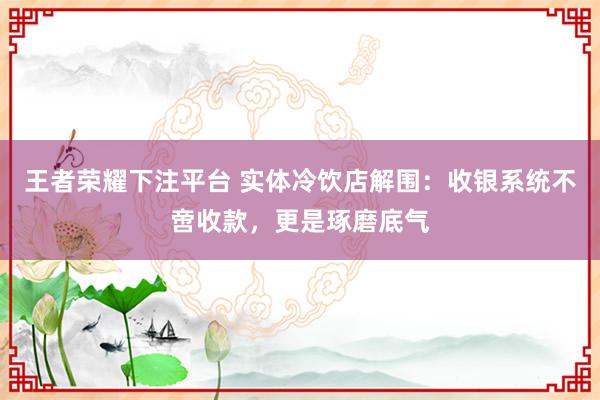 王者荣耀下注平台 实体冷饮店解围：收银系统不啻收款，更是琢磨底气