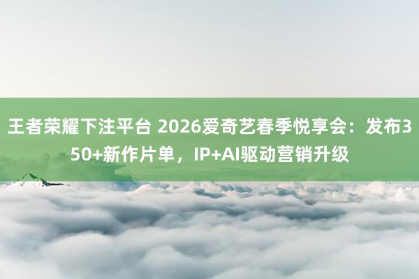王者荣耀下注平台 2026爱奇艺春季悦享会：发布350+新作片单，IP+AI驱动营销升级