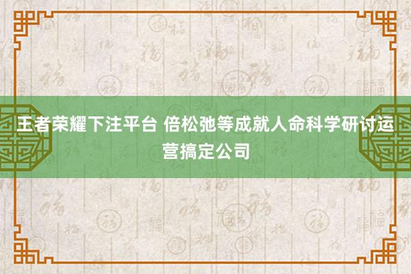 王者荣耀下注平台 倍松弛等成就人命科学研讨运营搞定公司