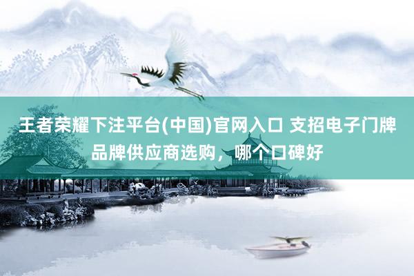 王者荣耀下注平台(中国)官网入口 支招电子门牌品牌供应商选购，哪个口碑好