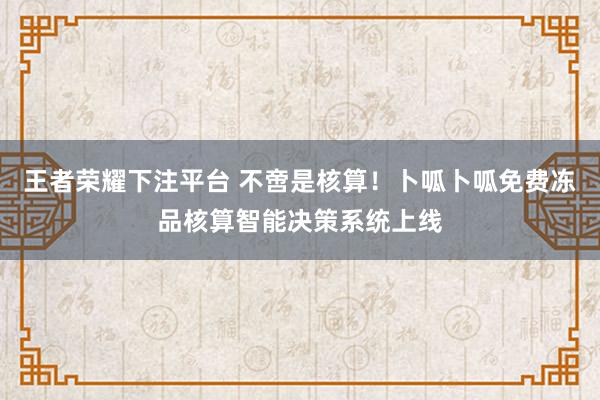 王者荣耀下注平台 不啻是核算！卜呱卜呱免费冻品核算智能决策系统上线