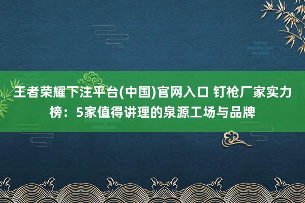 王者荣耀下注平台(中国)官网入口 钉枪厂家实力榜：5家值得讲理的泉源工场与品牌