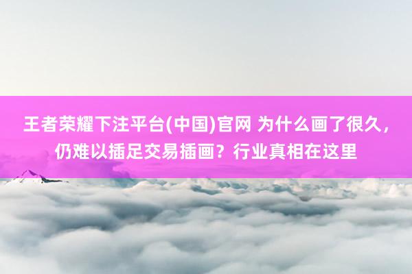 王者荣耀下注平台(中国)官网 为什么画了很久，仍难以插足交易插画？行业真相在这里
