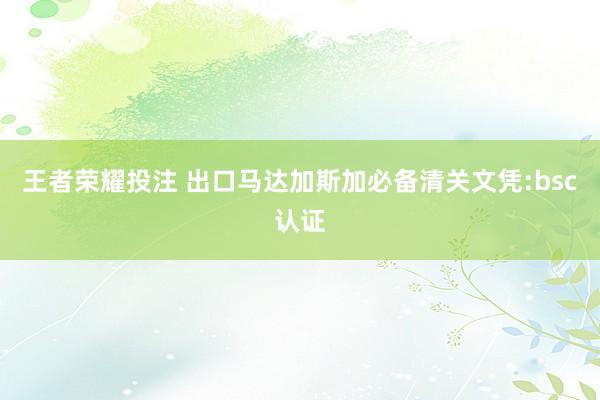 王者荣耀投注 出口马达加斯加必备清关文凭:bsc认证