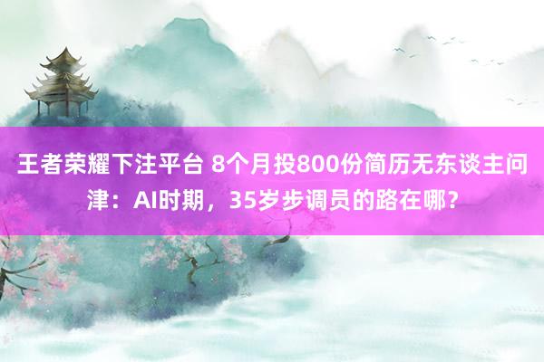 王者荣耀下注平台 8个月投800份简历无东谈主问津：AI时期，35岁步调员的路在哪？