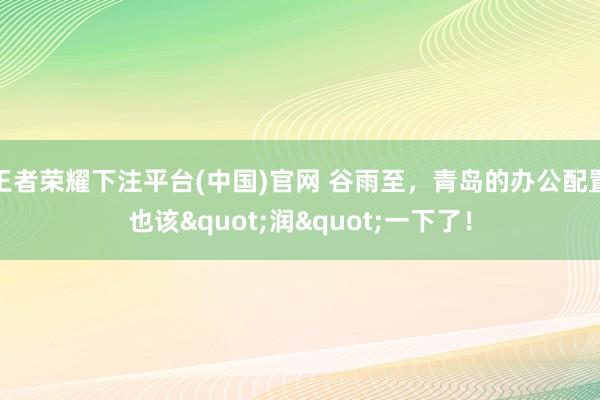 王者荣耀下注平台(中国)官网 谷雨至，青岛的办公配置也该"润"一下了！
