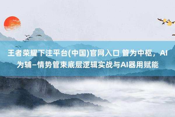 王者荣耀下注平台(中国)官网入口 管为中枢，AI为辅—情势管束底层逻辑实战与AI器用赋能