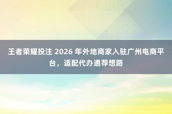 王者荣耀投注 2026 年外地商家入驻广州电商平台，适配代办遴荐想路
