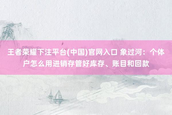 王者荣耀下注平台(中国)官网入口 象过河：个体户怎么用进销存管好库存、账目和回款