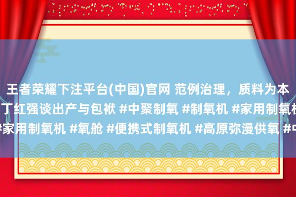 王者荣耀下注平台(中国)官网 范例治理，质料为本——中聚制氧副总司理丁红强谈出产与包袱 #中聚制氧 #制氧机 #家用制氧机 #氧舱 #便携式制氧机 #高原弥漫供氧 #中聚全屋供氧