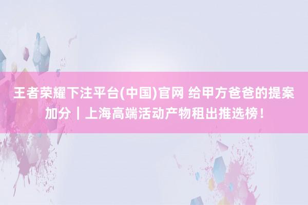王者荣耀下注平台(中国)官网 给甲方爸爸的提案加分｜上海高端活动产物租出推选榜！