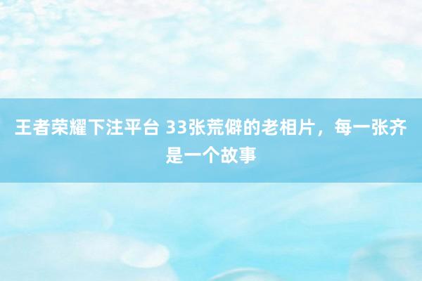 王者荣耀下注平台 33张荒僻的老相片，每一张齐是一个故事
