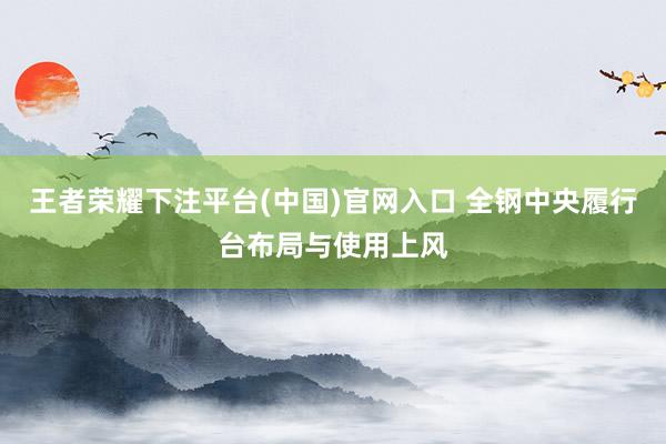 王者荣耀下注平台(中国)官网入口 全钢中央履行台布局与使用上风