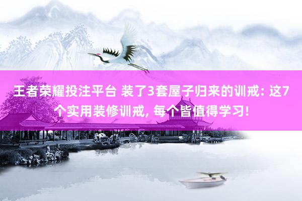 王者荣耀投注平台 装了3套屋子归来的训戒: 这7个实用装修训戒, 每个皆值得学习!